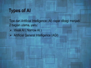 Types of AI
Tipe dari Artificial Intelligence (AI) dapat dibagi menjadi
2 bagian utama, yaitu:
 Weak AI ( Narrow AI )
 Artificial General Intelligence (AGI)
 