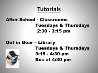 Tutorials
After School - Classrooms
Tuesdays & Thursdays
2:30 - 3:15 pm
Get in Gear – Library
Tuesdays & Thursdays
3:15 - 4:30 pm
Bus at 4:30 pm
 
