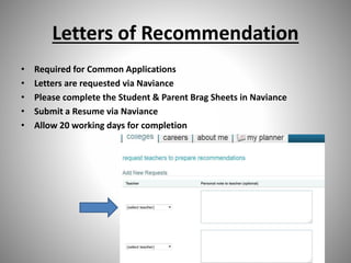 Letters of Recommendation
• Required for Common Applications
• Letters are requested via Naviance
• Please complete the Student & Parent Brag Sheets in Naviance
• Submit a Resume via Naviance
• Allow 20 working days for completion
 