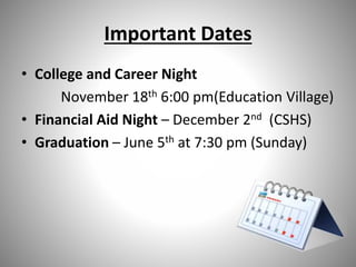 Important Dates
• College and Career Night
November 18th 6:00 pm(Education Village)
• Financial Aid Night – December 2nd (CSHS)
• Graduation – June 5th at 7:30 pm (Sunday)
 