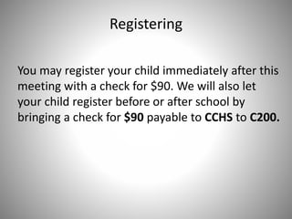 Registering
You may register your child immediately after this
meeting with a check for $90. We will also let
your child register before or after school by
bringing a check for $90 payable to CCHS to C200.
 