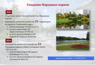 Создание Народных парков
5
• Стартовал проект благоустройства «Народные
парки».
• Проведена работа по развитию 52 территорий
по проекту «Народный парк»:
 общая площадь 113,54 га, в т. ч.
 за счет инвесторов 32
парка (площадь 67,92 га)
 за счет средств бюджета 20
парков (площадью 45,62 га).
• проводятся работы по устройству 53
Народных парков, общая площадью около
100 га, в т.ч.:
 за счет инвесторов 28 парков
(площадью 51,2 га);
 за счет средств бюджета 25 парков
(площадью 48,6 га).
2013
2014
Завершение работ к 25.08.2014 г.
 