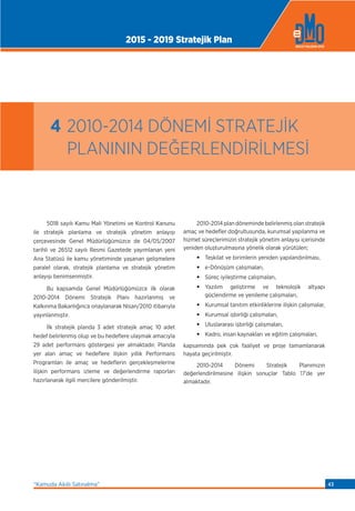 5018 sayılı Kamu Mali Yönetimi ve Kontrol Kanunu
ile stratejik planlama ve stratejik yönetim anlayışı
çerçevesinde Genel Müdürlüğümüzce de 04/05/2007
tarihli ve 26512 sayılı Resmi Gazetede yayımlanan yeni
Ana Statüsü ile kamu yönetiminde yaşanan gelişmelere
paralel olarak, stratejik planlama ve stratejik yönetim
anlayışı benimsenmiştir.
Bu kapsamda Genel Müdürlüğümüzce ilk olarak
2010-2014 Dönemi Stratejik Planı hazırlanmış ve
Kalkınma Bakanlığınca onaylanarak Nisan/2010 itibarıyla
yayınlanmıştır.
İlk stratejik planda 3 adet stratejik amaç 10 adet
hedef belirlenmiş olup ve bu hedeﬂere ulaşmak amacıyla
29 adet performans göstergesi yer almaktadır. Planda
yer alan amaç ve hedeﬂere ilişkin yıllık Performans
Programları ile amaç ve hedeﬂerin gerçekleşmelerine
ilişkin performans izleme ve değerlendirme raporları
hazırlanarak ilgili mercilere gönderilmiştir.
2010-2014 plan döneminde belirlenmiş olan stratejik
amaç ve hedeﬂer doğrultusunda, kurumsal yapılanma ve
hizmet süreçlerimizin stratejik yönetim anlayışı içerisinde
yeniden oluşturulmasına yönelik olarak yürütülen;
• Teşkilat ve birimlerin yeniden yapılandırılması,
• e-Dönüşüm çalışmaları,
• Süreç iyileştirme çalışmaları,
• Yazılım geliştirme ve teknolojik altyapı
güçlendirme ve yenileme çalışmaları,
• Kurumsal tanıtım etkinliklerine ilişkin çalışmalar,
• Kurumsal işbirliği çalışmaları,
• Uluslararası işbirliği çalışmaları,
• Kadro, insan kaynakları ve eğitim çalışmaları,
kapsamında pek çok faaliyet ve proje tamamlanarak
hayata geçirilmiştir.
2010-2014 Dönemi Stratejik Planımızın
değerlendirilmesine ilişkin sonuçlar Tablo 17’de yer
almaktadır.
4 2010-2014 DÖNEMİ STRATEJİK
PLANININ DEĞERLENDİRİLMESİ
2015 - 2019 Stratejik Plan
“Kamuda Akıllı Satınalma” 43
 