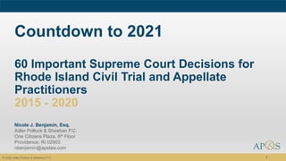 Countdown to 2021
60 Important Supreme Court Decisions for
Rhode Island Civil Trial and Appellate
Practitioners
2015 - 2020
Nicole J. Benjamin, Esq.
Adler Pollock & Sheehan P.C.
One Citizens Plaza, 8th Floor
Providence, RI 02903
nbenjamin@apslaw.com
1© 2020 Adler Pollock & Sheehan P.C.
 