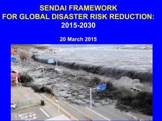 SENDAI FRAMEWORK
FOR GLOBAL DISASTER RISK REDUCTION:
2015-2030
20 March 2015
 