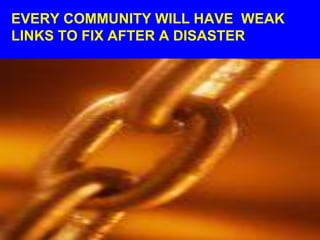 EVERY COMMUNITY WILL HAVE WEAK
LINKS TO FIX AFTER A DISASTER
 