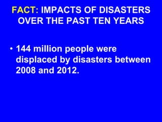 FACT: IMPACTS OF DISASTERS
OVER THE PAST TEN YEARS
• 144 million people were
displaced by disasters between
2008 and 2012.
 