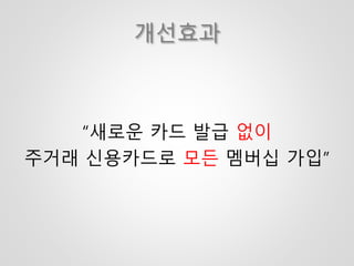 개선효과
“새로운 카드 발급 없이
주거래 신용카드로 모든 멤버십 가입”
 