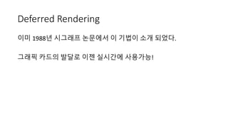 Deferred Rendering
이미 1988년 시그래프 논문에서 이 기법이 소개 되었다.
그래픽 카드의 발달로 이젠 실시간에 사용가능!
 