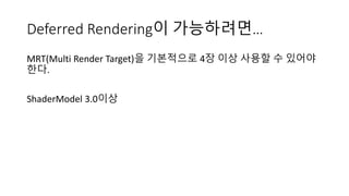Deferred Rendering이 가능하려면…
MRT(Multi Render Target)을 기본적으로 4장 이상 사용할 수 있어야
한다.
ShaderModel 3.0이상
 