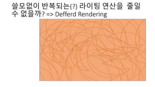 쓸모없이 반복되는(?) 라이팅 연산을 줄일
수 없을까? => Defferd Rendering
 