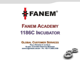 FANEM ACADEMY
1186C INCUBATOR
GLOBAL CUSTOMER SERVICES
PAULO ROGERIO V. DA SILVA
GLOBAL CUSTOMER SERVICES MANAGER
SERVICE@FANEM.COM.BR – PH. +55 11 2465 2199
 