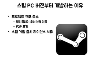 스팀 PC 버전부터 개발하는 이유
• 프로젝트 규모 축소
– 멀티플레이 우선순위 미룸
– F2P 포기
• 스팀 게임 출시 라이선스 보유
 