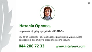 09.07.14
28
керівник відділу продажів «ІС- ПРО»
«ІС- ПРО. Бюджет» - спеціалізоване рішення від українського
розробника для обліку в бюджетних організаціях
044 206 72 33 www.intelserv.com
Наталія Орлова,
 