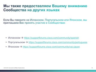 64© 2013-2014 Cisco and/or its affiliates. All rights reserved.
• Испанском  https://supportforums.cisco.com/community/spanish
• Португальском  https://supportforums.cisco.com/community/portuguese
• Японском  https://supportforums.cisco.com/community/csc-japan
 