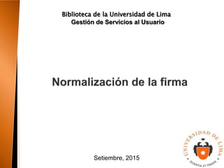 Biblioteca de la Universidad de Lima
Setiembre, 2015
Gestión de Servicios al Usuario
 