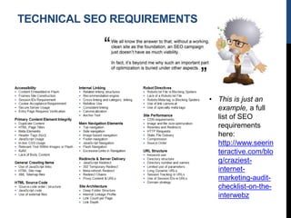 TECHNICAL SEO REQUIREMENTS
• This is just an
example, a full
list of SEO
requirements
here:
http://www.seerin
teractive.com/blo
g/craziest-
internet-
marketing-audit-
checklist-on-the-
interwebz
 