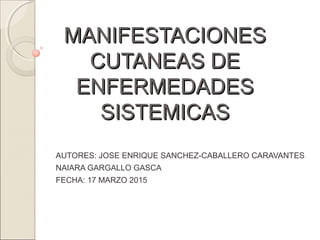 MANIFESTACIONESMANIFESTACIONES
CUTANEAS DECUTANEAS DE
ENFERMEDADESENFERMEDADES
SISTEMICASSISTEMICAS
AUTORES: JOSE ENRIQUE SANCHEZ-CABALLERO CARAVANTES
NAIARA GARGALLO GASCA
FECHA: 17 MARZO 2015
 