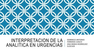 INTERPRETACION DE LA
ANALITICA EN URGENCIAS
DOMINGO ANTONIO
FERRERAS GASCO
ANA MARIA RODRIGUEZ
SLOCKER
 