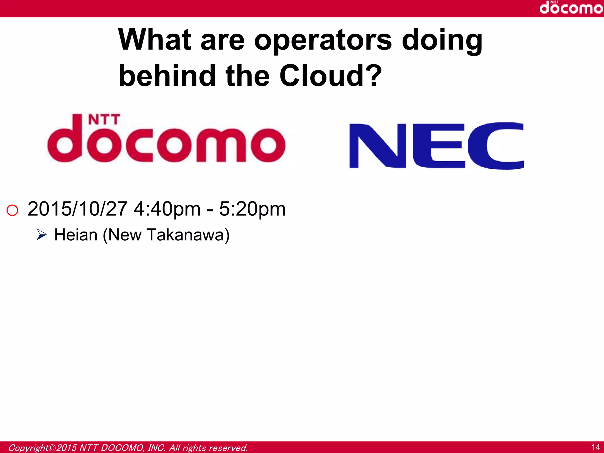 Copyright©2015 NTT DOCOMO, INC. All rights reserved. 14
o 2015/10/27 4:40pm - 5:20pm
 Heian (New Takanawa)
What are operators doing
behind the Cloud?
 