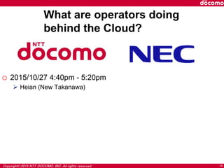 Copyright©2015 NTT DOCOMO, INC. All rights reserved. 14
o 2015/10/27 4:40pm - 5:20pm
 Heian (New Takanawa)
What are operators doing
behind the Cloud?
 