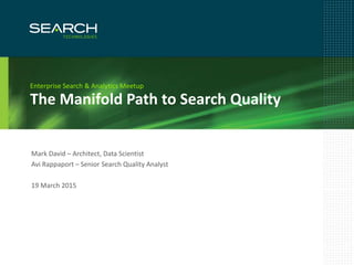 1
The Manifold Path to Search Quality
Enterprise Search & Analytics Meetup
Mark David – Architect, Data Scientist
Avi Rappaport – Senior Search Quality Analyst
19 March 2015
 