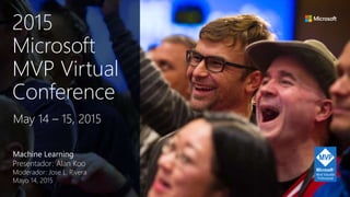 Machine Learning
Presentador: Alan Koo
Moderador: Jose L. Rivera
Mayo 14, 2015
May 14 – 15, 2015
2015
Microsoft
MVP Virtual
Conference
 