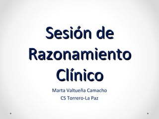 Sesión deSesión de
RazonamientoRazonamiento
ClínicoClínico
Marta Valtueña Camacho
CS Torrero-La Paz
 