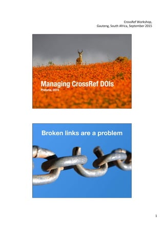 CrossRef	
  Workshop,	
  
Gauteng,	
  South	
  Africa,	
  September	
  2015	
  
	
  
1	
  
Managing CrossRef DOIs!
Pretoria, 2015
1	
  
Broken links are a problem
2	
  
 