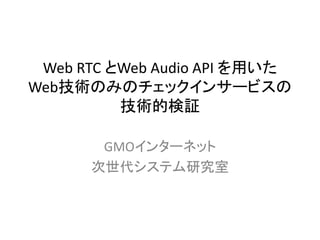 Web RTC とWeb Audio API を用いた
Web技術のみのチェックインサービスの
技術的検証
GMOインターネット
次世代システム研究室
 
