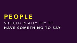P E O P L E  
S H O U L D R E A L LY T RY T O  
H AV E S O M E T H I N G T O S AY
 