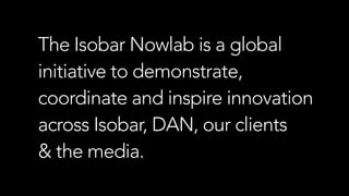 The Isobar Nowlab is a global
initiative to demonstrate,
coordinate and inspire innovation
across Isobar, DAN, our clients  
& the media.
 