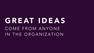G R E AT I D E A S  
C O M E F R O M A N Y O N E  
I N T H E O R G A N I Z AT I O N
 