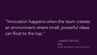 “Innovation happens when the team creates
an environment where small, powerful ideas
can float to the top.”
- J A R E D S P O O L
U I E
( U S E R I N T E R FA C E E N G I N E E R I N G )
 