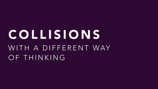 C O L L I S I O N S  
W I T H A D I F F E R E N T WAY  
O F T H I N K I N G
 