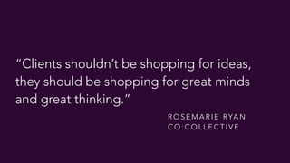 “Clients shouldn’t be shopping for ideas,
they should be shopping for great minds
and great thinking.”
R O S E M A R I E RYA N  
C O : C O L L E C T I V E
 