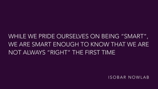 WHILE WE PRIDE OURSELVES ON BEING “SMART”,
WE ARE SMART ENOUGH TO KNOW THAT WE ARE
NOT ALWAYS “RIGHT” THE FIRST TIME
I S O B A R N O W L A B
 