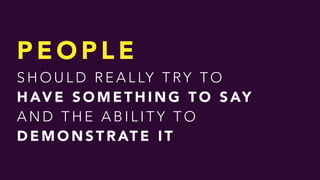 P E O P L E  
S H O U L D R E A L LY T RY T O  
H AV E S O M E T H I N G T O S AY  
A N D T H E A B I L I T Y T O
D E M O N S T R AT E I T
 
