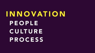 I N N O VAT I O N
P E O P L E
C U LT U R E
P R O C E S S
 
