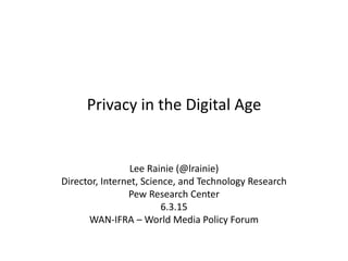 Privacy in the Digital Age
Lee Rainie (@lrainie)
Director, Internet, Science, and Technology Research
Pew Research Center
6.3.15
WAN-IFRA – World Media Policy Forum
 