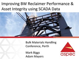 Improving BW Reclaimer Performance &
Asset Integrity using SCADA Data
Bulk Materials Handling
Conference, Perth
Mark Biggs
Adam Mayers
 