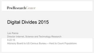Digital Divides 2015
Lee Rainie
Director Internet, Science and Technology Research
9.22.15
Advisory Board to US Census Bureau – Hard to Count Populations
 