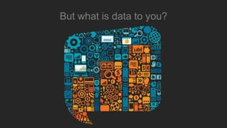 But what is data to you?
 