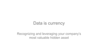 Data is currency
Recognizing and leveraging your company’s
most valuable hidden asset
 