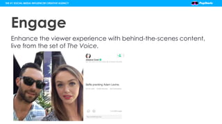 Engage
Enhance the viewer experience with behind-the-scenes content,
live from the set of The Voice.
THE #1 SOCIAL MEDIA I...