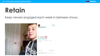 Retain
Keep viewers engaged each week in-between shows.
THE #1 SOCIAL MEDIA INFLUENCER CREATIVE AGENCY
 