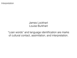 James Lockhart
Louise Burkhart
!
“Loan words” and language identiﬁcation are marks
of cultural contact, assimilation, and interpretation.
Interpretation
 