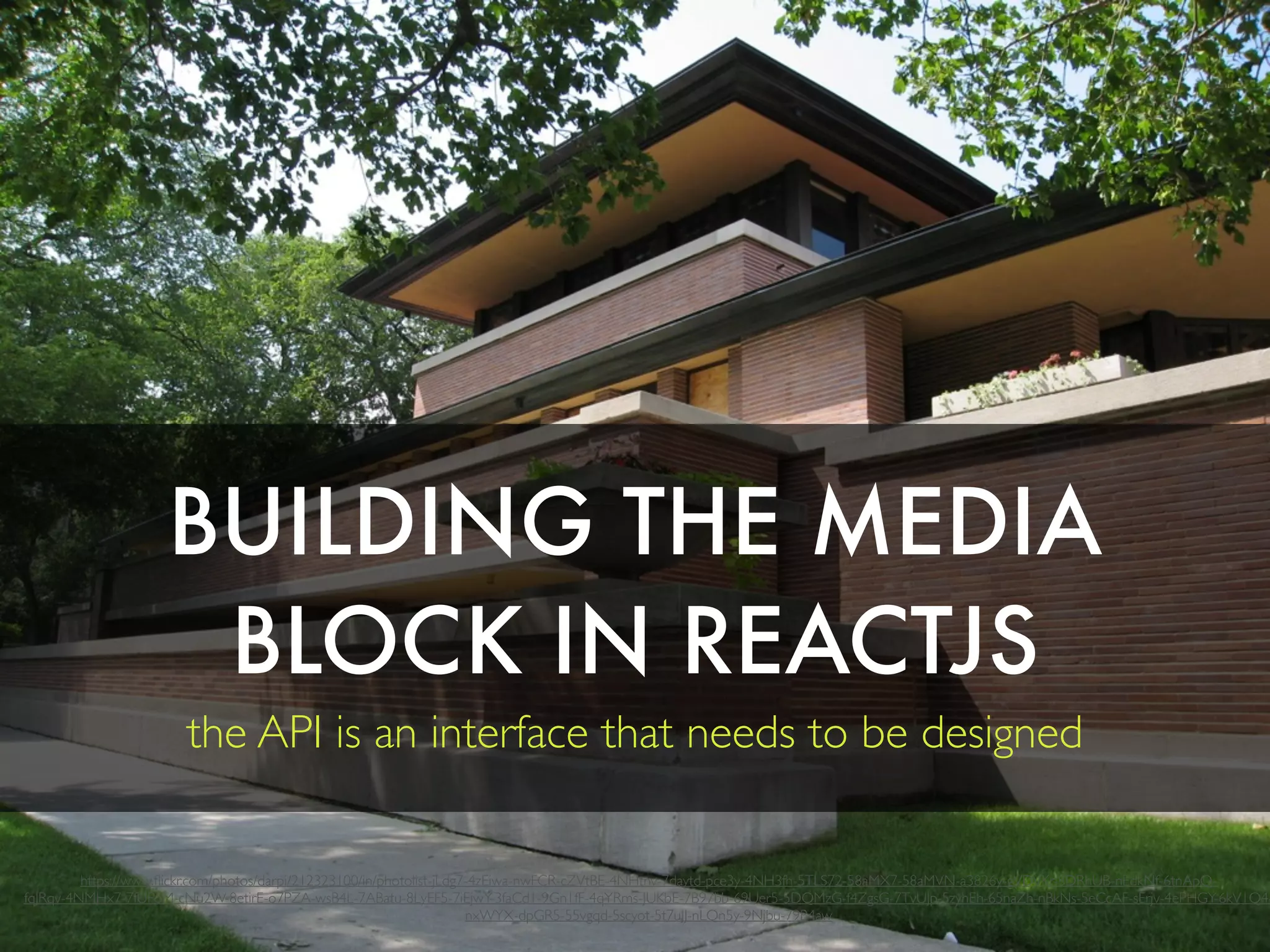 BUILDING THE MEDIA
BLOCK IN REACTJS
the API is an interface that needs to be designed
https://www.ﬂickr.com/photos/darpi/212323100/in/photolist-jLdg7-4zEiwa-nwFCR-cZVtBE-4NHtnv-7daytd-pce3y-4NH3fh-5TLS72-58aMX7-58aMVN-a3826y-gVDVKr-8DRhUB-nEdkNf-6tnApQ-
fqJRqv-4NMHx7-7fUPoM-cNu2W-8etirE-o7PZA-wsB4L-7ABatu-8LyEF5-7iEjwY-3faCd1-9Gn1fF-4qYRms-JUKbE-7B97bb-69Uer5-5DQMzG-f4ZgsG-7TvUJp-5zyhEh-65naZh-nBkNs-5eCcAF-sErjv-4ePHGY-6kV1Q4-
nxWYX-dpGR5-55vgqd-5scyot-5t7uJJ-nLQn5y-9Njbu-79B4aw
 