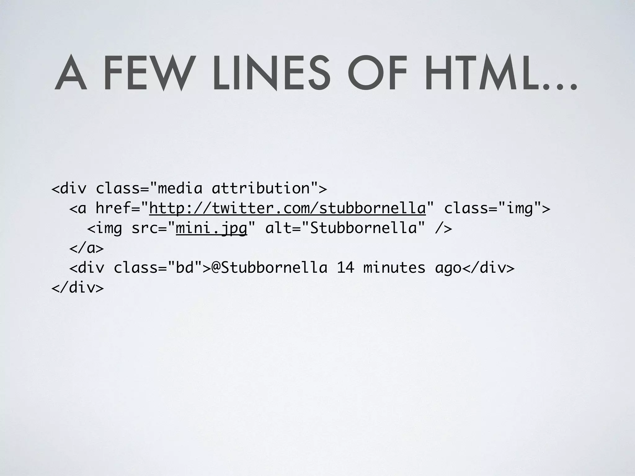 A FEW LINES OF HTML...
<div class="media attribution">	
<a href="http://twitter.com/stubbornella" class="img">	
<img src="mini.jpg" alt="Stubbornella" />	
</a>	
<div class="bd">@Stubbornella 14 minutes ago</div>	
</div>
 