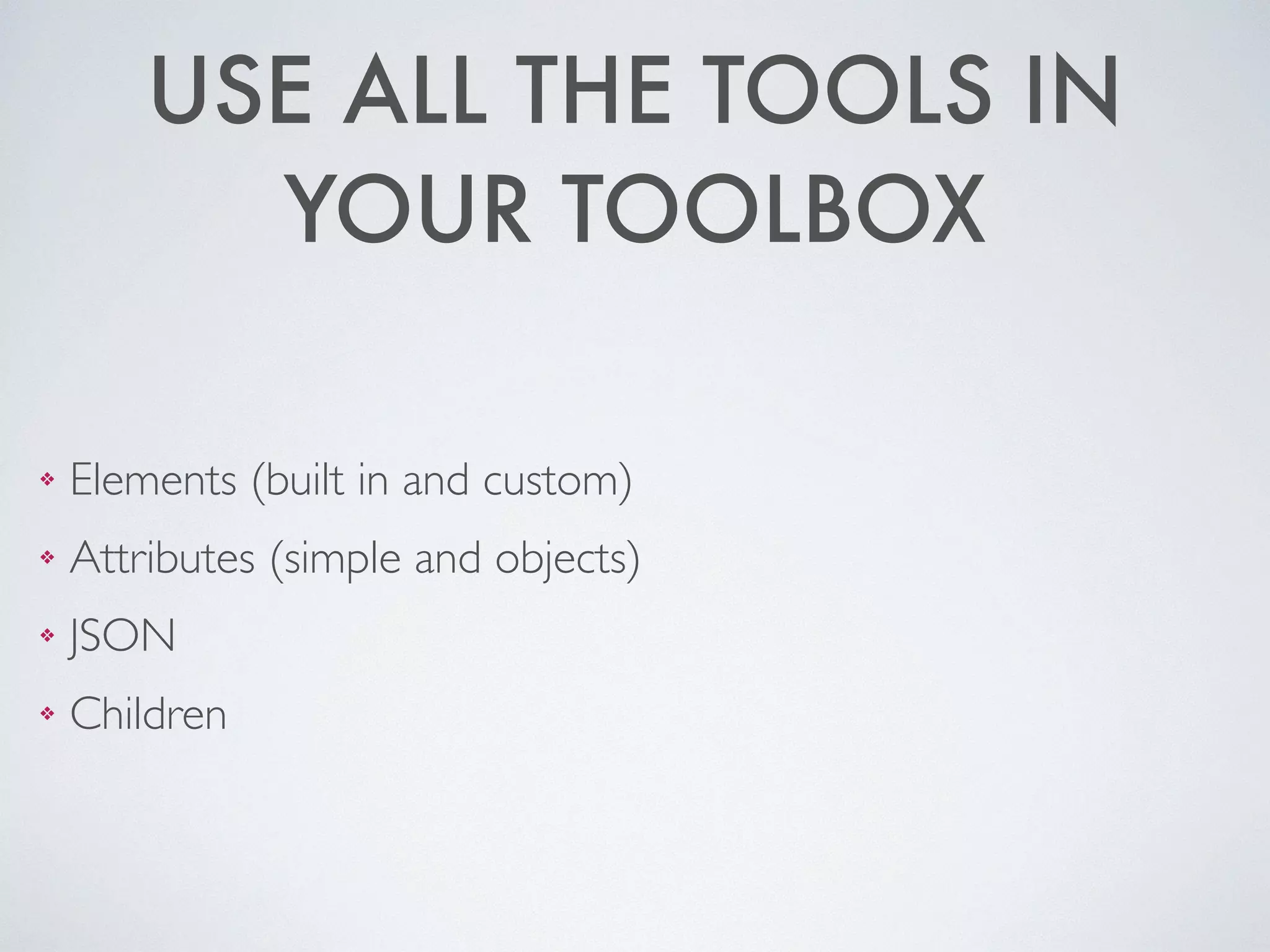 USE ALL THE TOOLS IN
YOUR TOOLBOX
❖ Elements (built in and custom)	

❖ Attributes (simple and objects)	

❖ JSON	

❖ Children
 